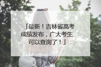 最新！吉林省高考成绩发布，广大考生可以查询了！