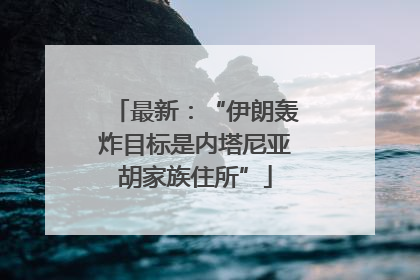 最新：“伊朗轰炸目标是内塔尼亚胡家族住所”