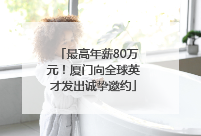 最高年薪80万元！厦门向全球英才发出诚挚邀约