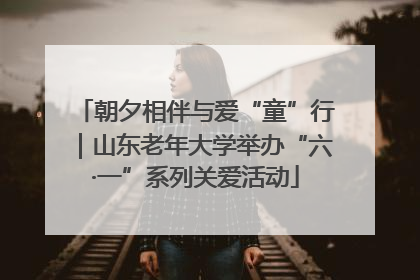 朝夕相伴与爱“童”行｜山东老年大学举办“六·一”系列关爱活动