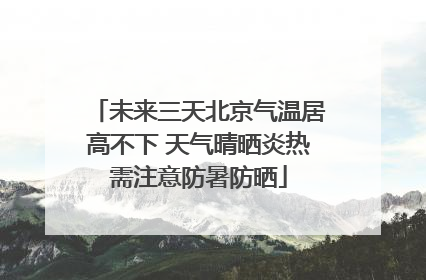 未来三天北京气温居高不下 天气晴晒炎热需注意防暑防晒