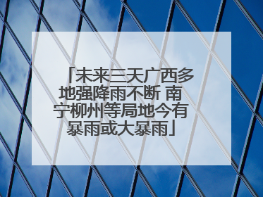 未来三天广西多地强降雨不断 南宁柳州等局地今有暴雨或大暴雨