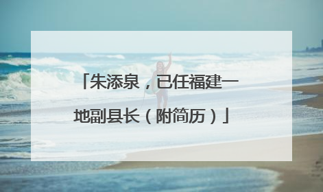 朱添泉，已任福建一地副县长（附简历）