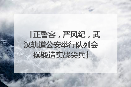 正警容，严风纪，武汉轨道公安举行队列会操锻造实战尖兵