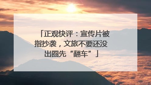 正观快评：宣传片被指抄袭，文旅不要还没出圈先“翻车”