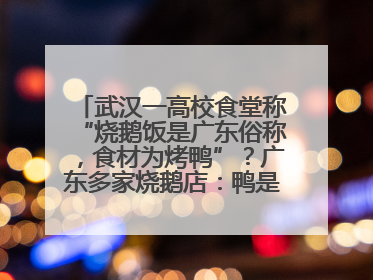 武汉一高校食堂称“烧鹅饭是广东俗称，食材为烤鸭”？广东多家烧鹅店：鸭是鸭鹅是鹅