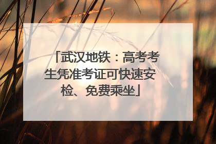 武汉地铁：高考考生凭准考证可快速安检、免费乘坐