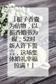 栀子香囊为信物，以栀香婚书为媒，52对新人许下誓言，这场集体婚礼幸福拉满！