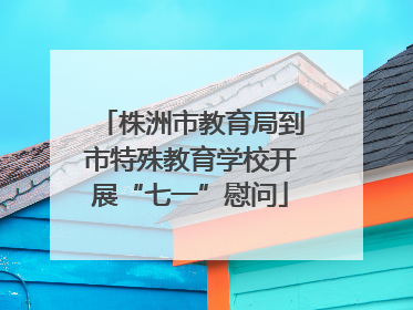 株洲市教育局到市特殊教育学校开展“七一”慰问
