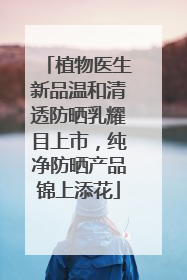 植物医生新品温和清透防晒乳耀目上市，纯净防晒产品锦上添花