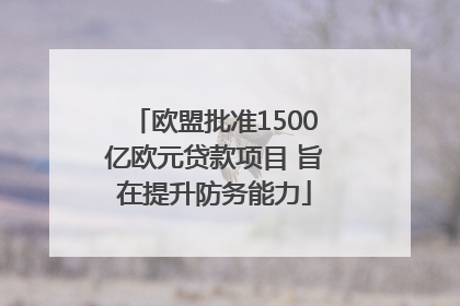 欧盟批准1500亿欧元贷款项目 旨在提升防务能力