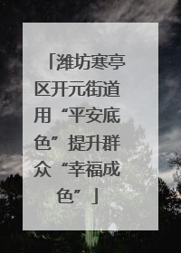 潍坊寒亭区开元街道用“平安底色”提升群众“幸福成色”