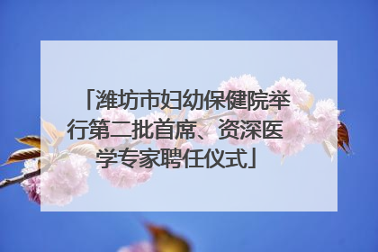 潍坊市妇幼保健院举行第二批首席、资深医学专家聘任仪式