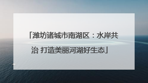 潍坊诸城市南湖区：水岸共治 打造美丽河湖好生态