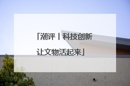 潮评丨科技创新让文物活起来
