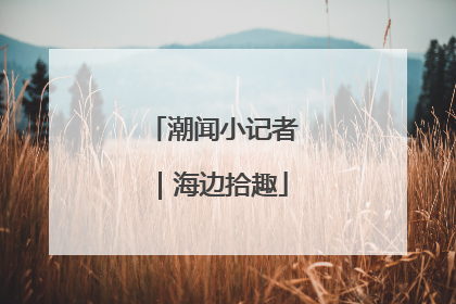 潮闻小记者｜海边拾趣