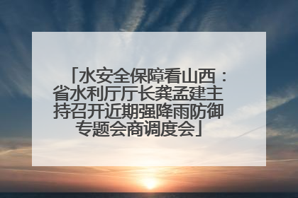 水安全保障看山西：省水利厅厅长龚孟建主持召开近期强降雨防御专题会商调度会