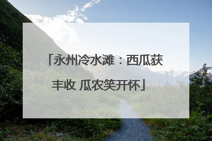 永州冷水滩：西瓜获丰收 瓜农笑开怀
