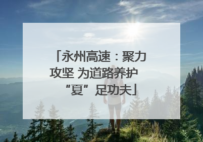 永州高速：聚力攻坚 为道路养护“夏”足功夫