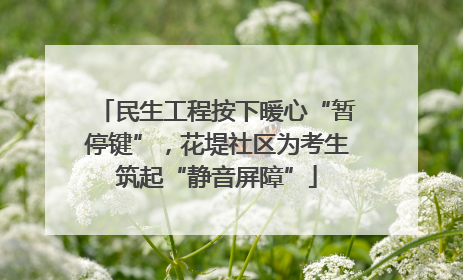 民生工程按下暖心“暂停键”，花堤社区为考生筑起“静音屏障”
