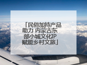 民俗加持产品助力 内蒙古东部小城文化IP赋能乡村文旅