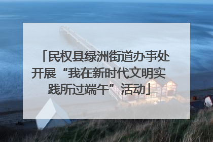 民权县绿洲街道办事处开展“我在新时代文明实践所过端午”活动