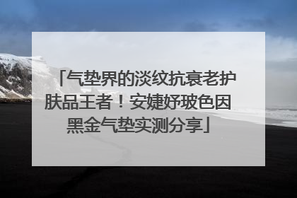 气垫界的淡纹抗衰老护肤品王者！安婕妤玻色因黑金气垫实测分享
