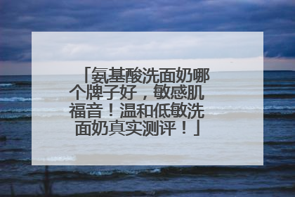 氨基酸洗面奶哪个牌子好，敏感肌福音！温和低敏洗面奶真实测评！