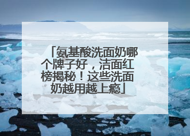 氨基酸洗面奶哪个牌子好，洁面红榜揭秘！这些洗面奶越用越上瘾