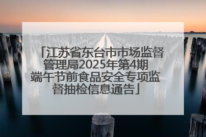江苏省东台市市场监督管理局2025年第4期端午节前食品安全专项监督抽检信息通告
