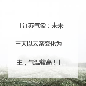 江苏气象：未来三天以云系变化为主，气温较高！