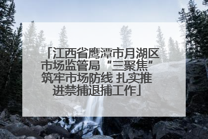江西省鹰潭市月湖区市场监管局“三聚焦”筑牢市场防线 扎实推进禁捕退捕工作