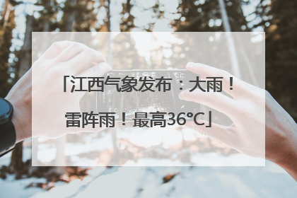 江西气象发布：大雨！雷阵雨！最高36°C