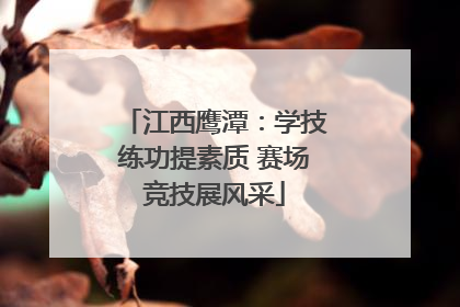 江西鹰潭：学技练功提素质 赛场竞技展风采