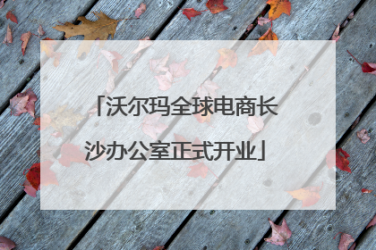 沃尔玛全球电商长沙办公室正式开业