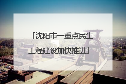 沈阳市一重点民生工程建设加快推进