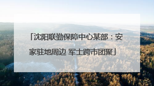 沈阳联勤保障中心某部：安家驻地周边 军士跨市团聚