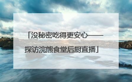 没秘密吃得更安心——探访浣熊食堂后厨直播