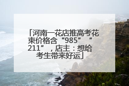 河南一花店推高考花束价格含“985”“211”，店主：想给考生带来好运