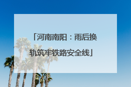 河南南阳：雨后换轨筑牢铁路安全线