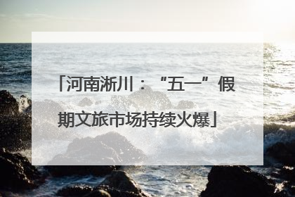 河南淅川：“五一”假期文旅市场持续火爆