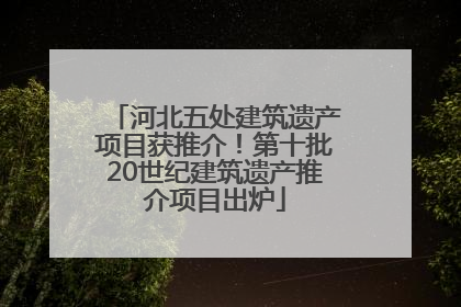 河北五处建筑遗产项目获推介！第十批20世纪建筑遗产推介项目出炉