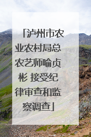 泸州市农业农村局总农艺师喻贞彬 接受纪律审查和监察调查