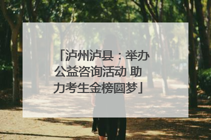 泸州泸县：举办公益咨询活动 助力考生金榜圆梦