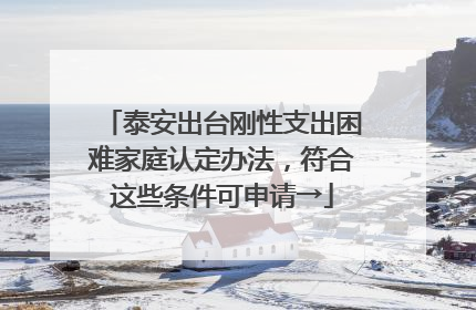 泰安出台刚性支出困难家庭认定办法，符合这些条件可申请→