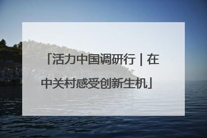 活力中国调研行｜在中关村感受创新生机
