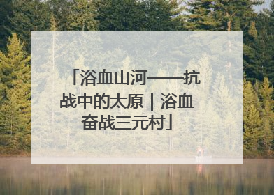 浴血山河——抗战中的太原｜浴血奋战三元村