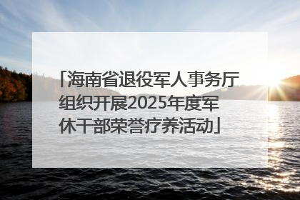 海南省退役军人事务厅组织开展2025年度军休干部荣誉疗养活动