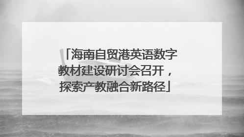 海南自贸港英语数字教材建设研讨会召开，探索产教融合新路径