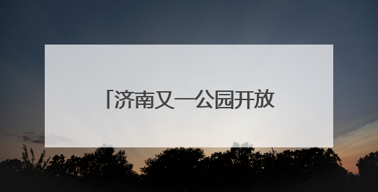济南又一公园开放，还能露营、野餐！位置在这里→